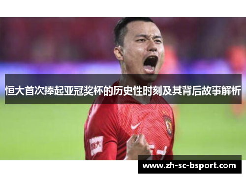 恒大首次捧起亚冠奖杯的历史性时刻及其背后故事解析