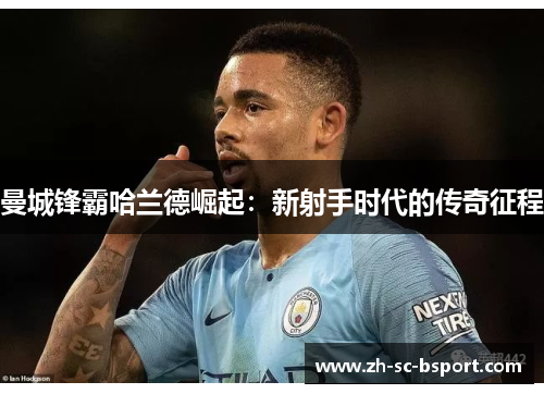 曼城锋霸哈兰德崛起：新射手时代的传奇征程