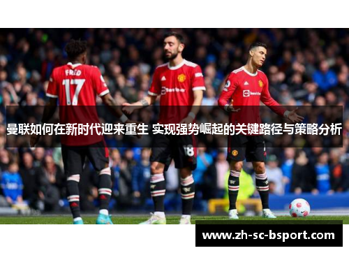 曼联如何在新时代迎来重生 实现强势崛起的关键路径与策略分析