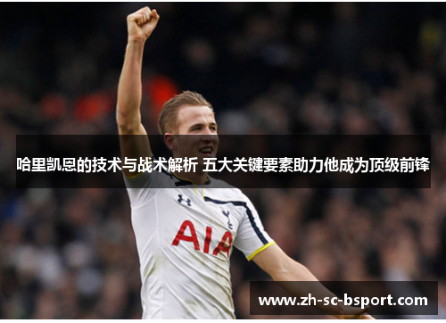 哈里凯恩的技术与战术解析 五大关键要素助力他成为顶级前锋