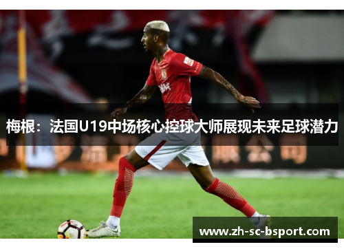 梅根：法国U19中场核心控球大师展现未来足球潜力