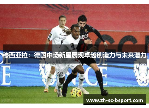 穆西亚拉：德国中场新星展现卓越创造力与未来潜力