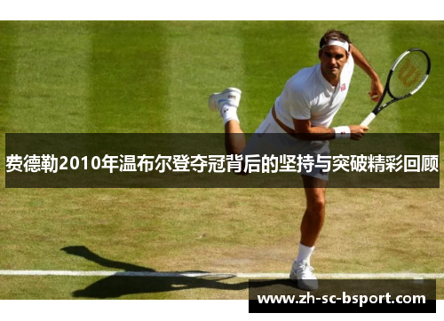 费德勒2010年温布尔登夺冠背后的坚持与突破精彩回顾