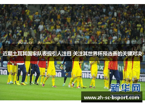 近期土耳其国家队表现引人注目 关注其世界杯预选赛的关键对决