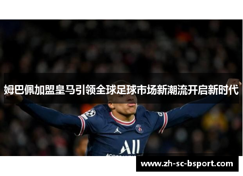 姆巴佩加盟皇马引领全球足球市场新潮流开启新时代