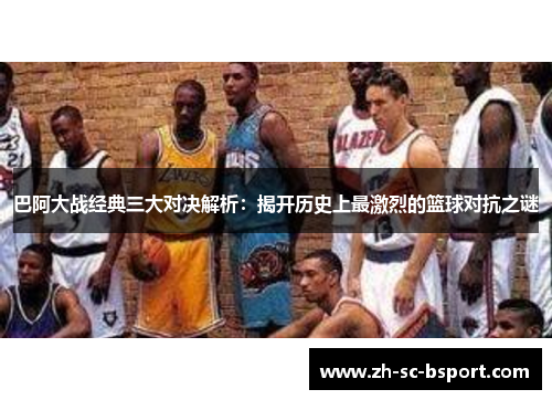 巴阿大战经典三大对决解析:揭开历史上最激烈的篮球对抗之谜 巴阿大战经典三大对决解析:揭开历史上最激烈的篮球对抗之谜
