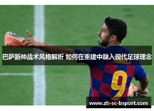 巴萨新帅战术风格解析 如何在重建中融入现代足球理念 巴萨新帅战术风格解析 如何在重建中融入现代足球理念