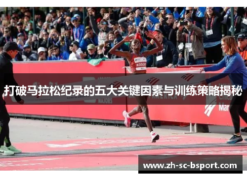 打破马拉松纪录的五大关键因素与训练策略揭秘 打破马拉松纪录的五大关键因素与训练策略揭秘