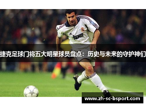 捷克足球门将五大明星球员盘点：历史与未来的守护神们