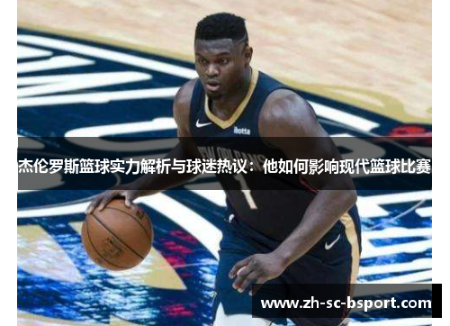 杰伦罗斯篮球实力解析与球迷热议：他如何影响现代篮球比赛