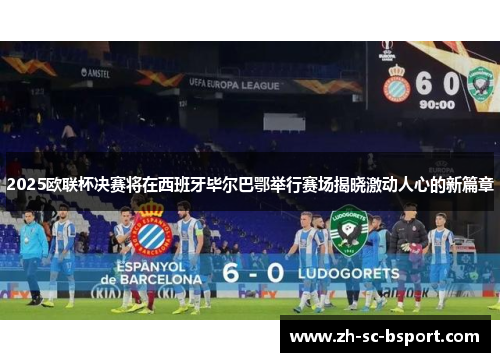 2025欧联杯决赛将在西班牙毕尔巴鄂举行赛场揭晓激动人心的新篇章