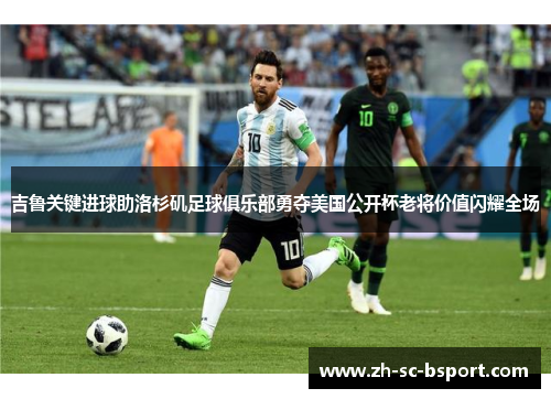 吉鲁关键进球助洛杉矶足球俱乐部勇夺美国公开杯老将价值闪耀全场