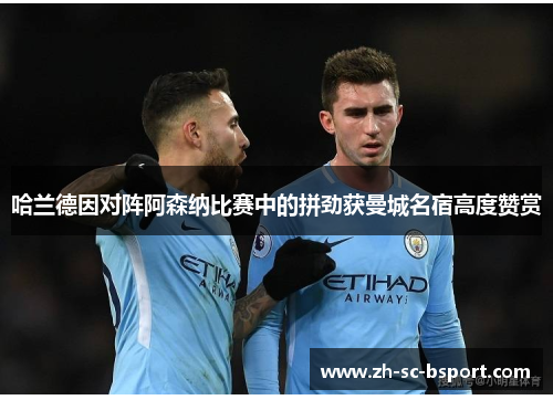 哈兰德因对阵阿森纳比赛中的拼劲获曼城名宿高度赞赏 哈兰德因对阵阿森纳比赛中的拼劲获曼城名宿高度赞赏