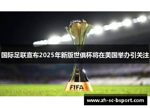 国际足联宣布2025年新版世俱杯将在美国举办引关注 国际足联宣布2025年新版世俱杯将在美国举办引关注