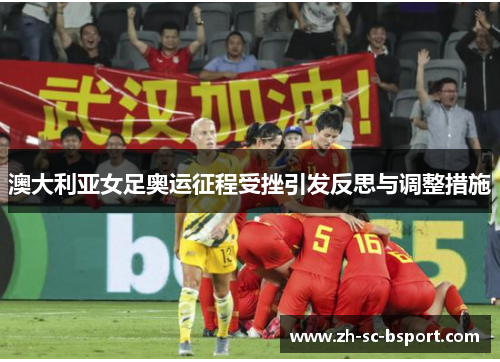 澳大利亚女足奥运征程受挫引发反思与调整措施