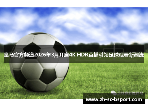 皇马官方频道2026年3月开启4K HDR直播引领足球观看新潮流 皇马官方频道2026年3月开启4K HDR直播引领足球观看新潮流