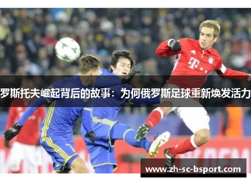 罗斯托夫崛起背后的故事:为何俄罗斯足球重新焕发活力 罗斯托夫崛起背后的故事:为何俄罗斯足球重新焕发活力
