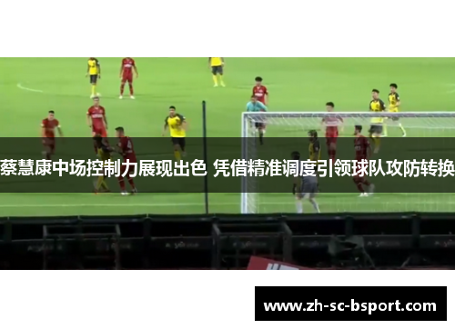 蔡慧康中场控制力展现出色 凭借精准调度引领球队攻防转换